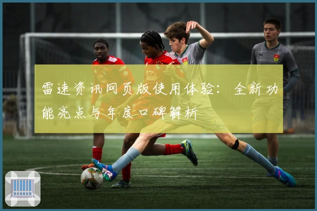 雷速资讯网页版使用体验：全新功能亮点与年度口碑解析