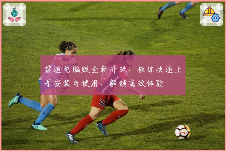 雷速电脑版全新升级，教你快速上手安装与使用，解锁高效体验