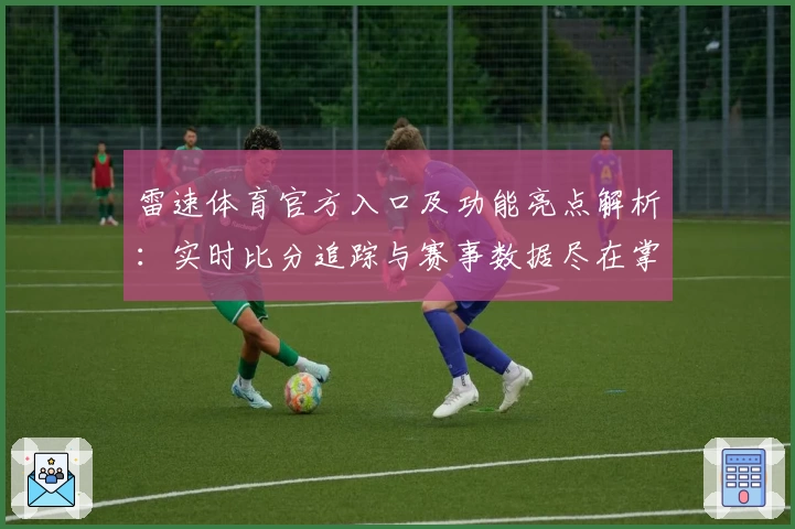 雷速体育官方入口及功能亮点解析：实时比分追踪与赛事数据尽在掌握