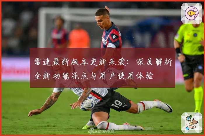 雷速最新版本更新来袭：深度解析全新功能亮点与用户使用体验
