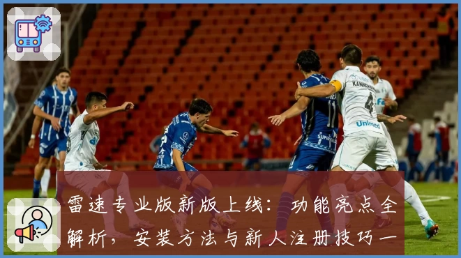 雷速专业版新版上线：功能亮点全解析，安装方法与新人注册技巧一文掌握