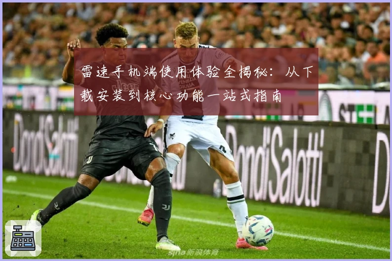 雷速手机端使用体验全揭秘：从下载安装到核心功能一站式指南
