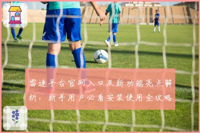 雷速平台官网入口及新功能亮点解析，新手用户必看安装使用全攻略