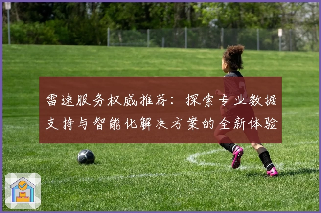 雷速服务权威推荐：探索专业数据支持与智能化解决方案的全新体验