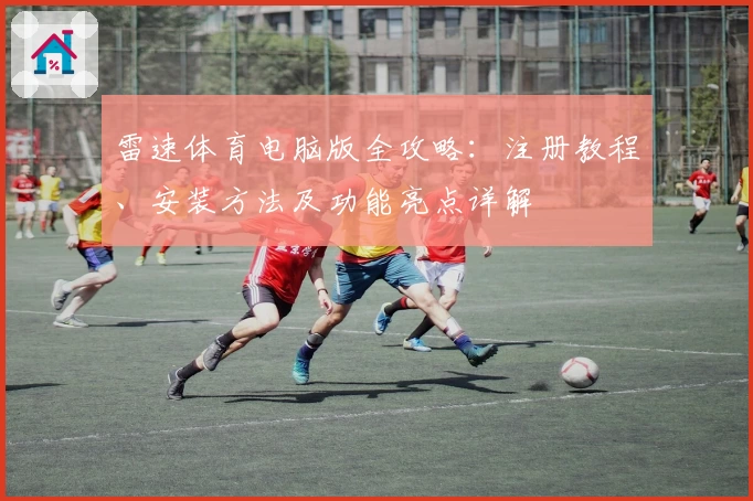 雷速体育电脑版全攻略：注册教程、安装方法及功能亮点详解