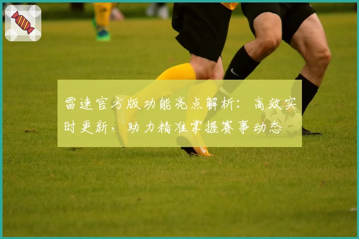 雷速官方版功能亮点解析：高效实时更新，助力精准掌握赛事动态