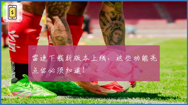雷速下载新版本上线，这些功能亮点你必须知道！