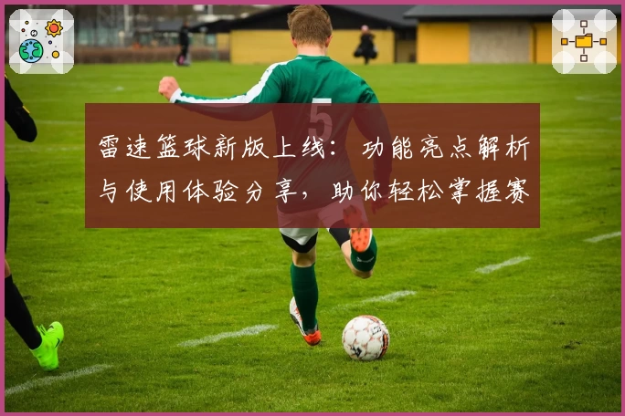 雷速篮球新版上线：功能亮点解析与使用体验分享，助你轻松掌握赛事动态