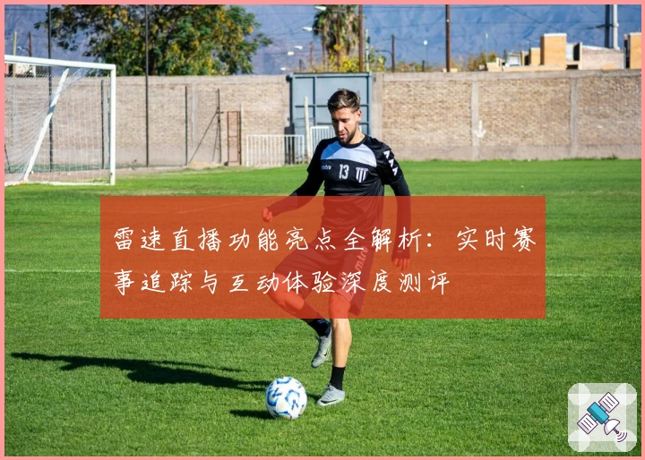 雷速直播功能亮点全解析:实时赛事追踪与互动体验深度测评
