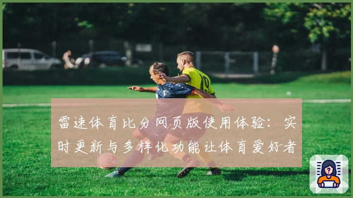 雷速体育比分网页版使用体验：实时更新与多样化功能让体育爱好者畅享赛事魅力