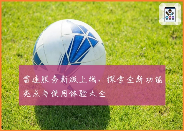 雷速服务新版上线，探索全新功能亮点与使用体验大全