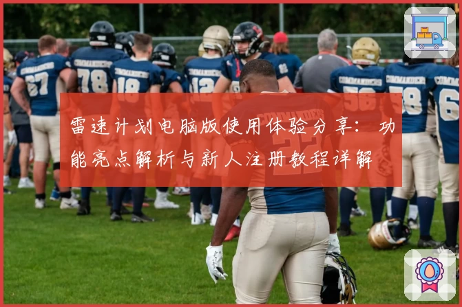 雷速计划电脑版使用体验分享：功能亮点解析与新人注册教程详解