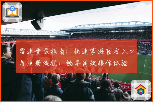 雷速登录指南：快速掌握官方入口与注册流程，畅享高效操作体验