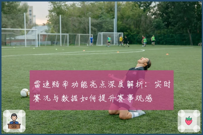 雷速赔率功能亮点深度解析：实时赛况与数据如何提升赛事观感