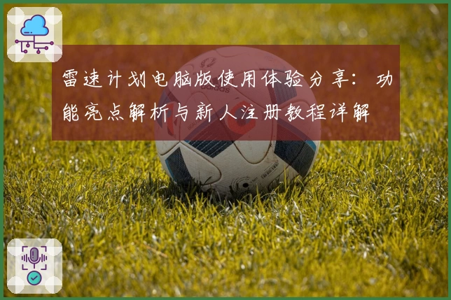 雷速计划电脑版使用体验分享:功能亮点解析与新人注册教程详解