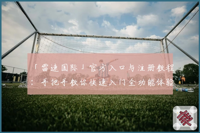 「雷速国际」官方入口与注册教程：手把手教你快速入门全功能体验
