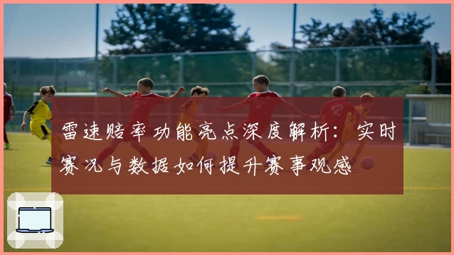 雷速赔率功能亮点深度解析:实时赛况与数据如何提升赛事观感