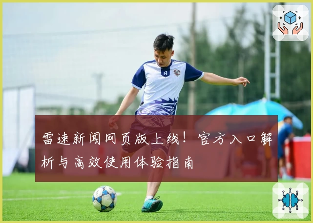 雷速新闻网页版上线！官方入口解析与高效使用体验指南