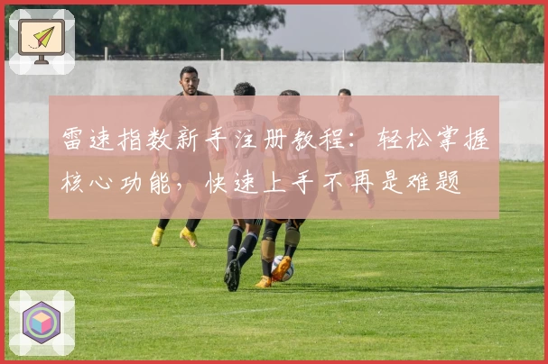 雷速指数新手注册教程：轻松掌握核心功能，快速上手不再是难题