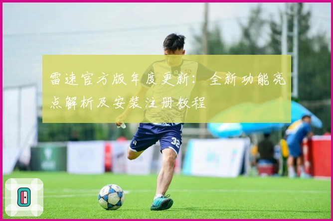 雷速官方版年度更新：全新功能亮点解析及安装注册教程