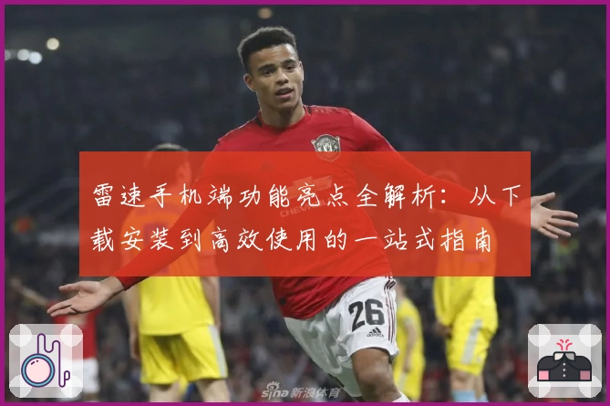 雷速手机端功能亮点全解析：从下载安装到高效使用的一站式指南