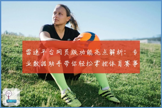 雷速平台网页版功能亮点解析：专业数据助手带你轻松掌控体育赛事