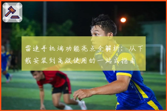 雷速手机端功能亮点全解析：从下载安装到高效使用的一站式指南