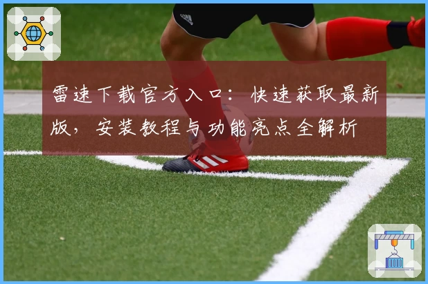 雷速下载官方入口:快速获取最新版,安装教程与功能亮点全解析