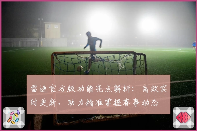 雷速官方版功能亮点解析：高效实时更新，助力精准掌握赛事动态