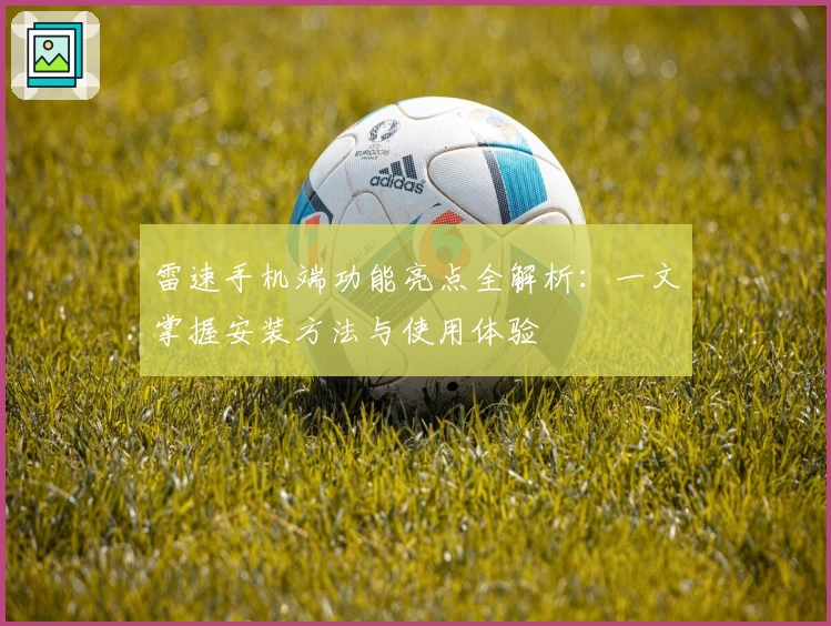 雷速手机端功能亮点全解析:一文掌握安装方法与使用体验