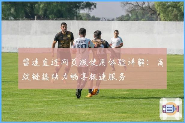 雷速直连网页版使用体验详解:高效链接助力畅享极速服务