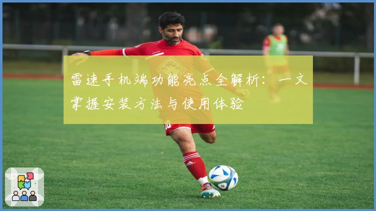 雷速手机端功能亮点全解析：一文掌握安装方法与使用体验