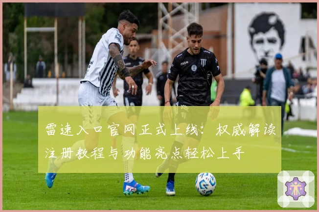 雷速入口官网正式上线：权威解读注册教程与功能亮点轻松上手