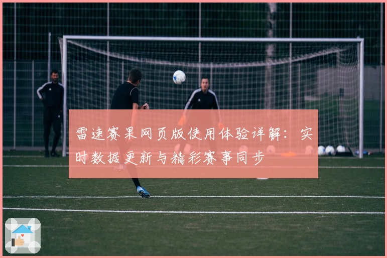 雷速赛果网页版使用体验详解：实时数据更新与精彩赛事同步