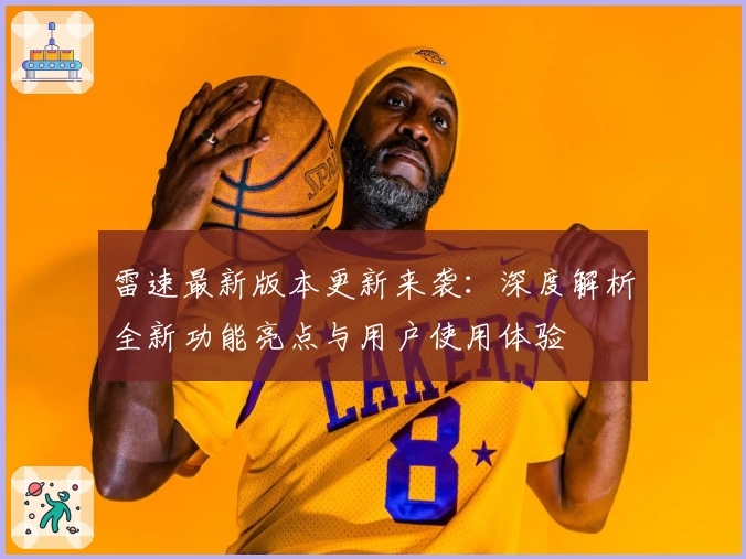 雷速最新版本更新来袭:深度解析全新功能亮点与用户使用体验