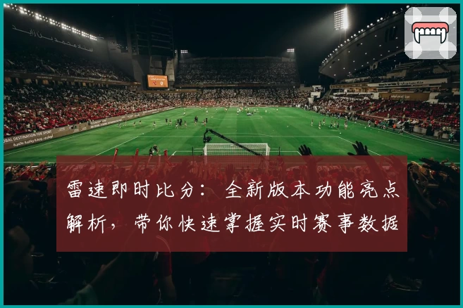 雷速即时比分：全新版本功能亮点解析，带你快速掌握实时赛事数据