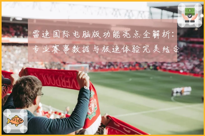 雷速国际电脑版功能亮点全解析:专业赛事数据与极速体验完美结合