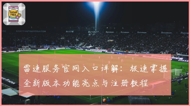 雷速服务官网入口详解：极速掌握全新版本功能亮点与注册教程