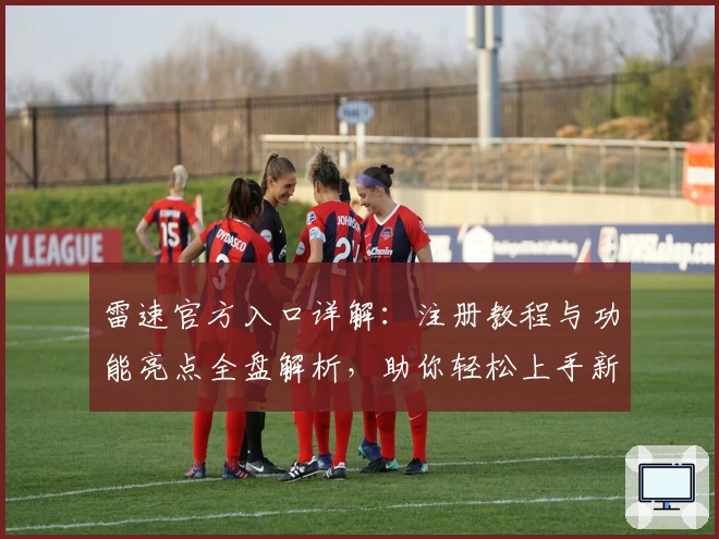 雷速官方入口详解：注册教程与功能亮点全盘解析，助你轻松上手新体验