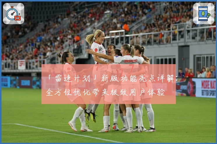 「雷速计划」新版功能亮点详解：全方位优化带来极致用户体验
