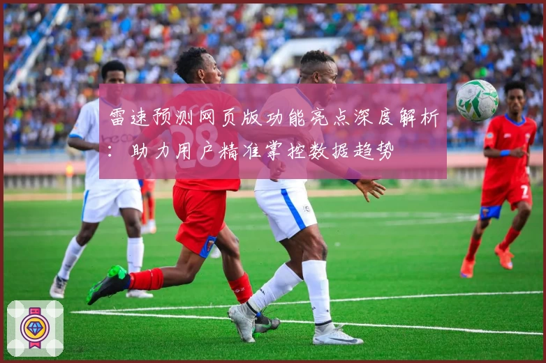 雷速预测网页版功能亮点深度解析：助力用户精准掌控数据趋势