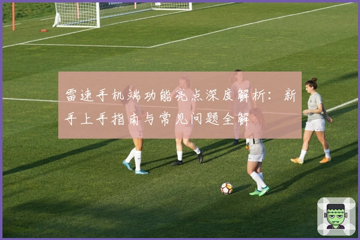 雷速手机端功能亮点深度解析：新手上手指南与常见问题全解