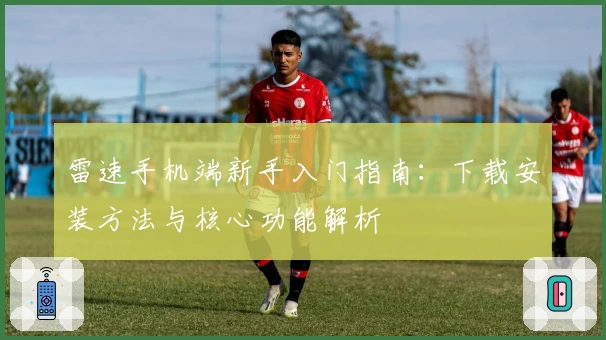 雷速手机端新手入门指南：下载安装方法与核心功能解析