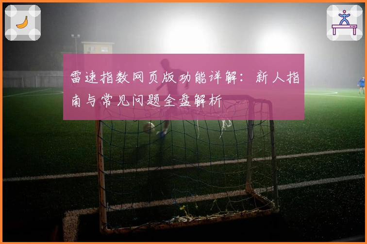 雷速指数网页版功能详解：新人指南与常见问题全盘解析