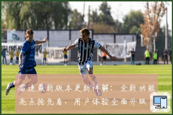 雷速最新版本更新详解：全新功能亮点抢先看，用户体验全面升级