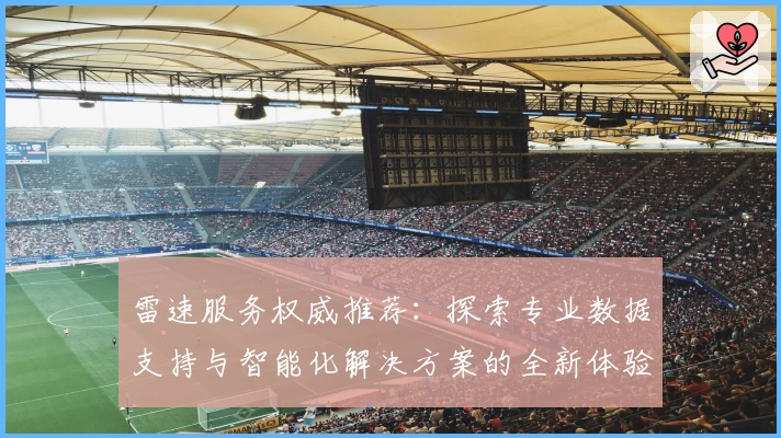 雷速服务权威推荐：探索专业数据支持与智能化解决方案的全新体验