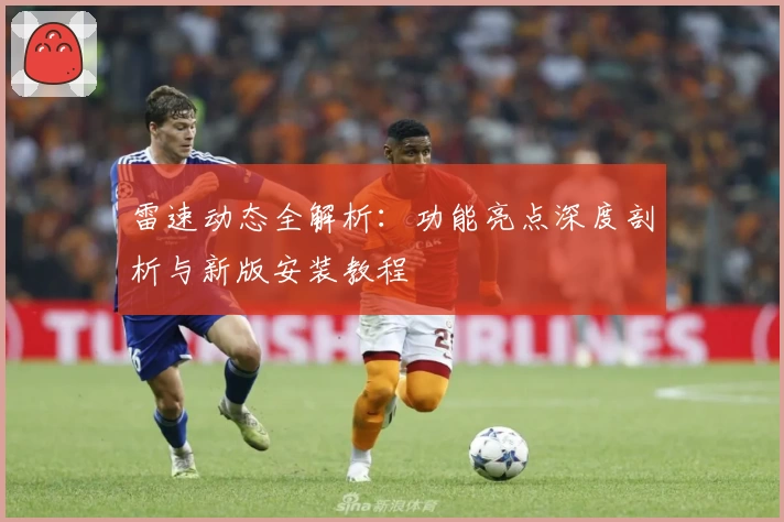 雷速动态全解析：功能亮点深度剖析与新版安装教程