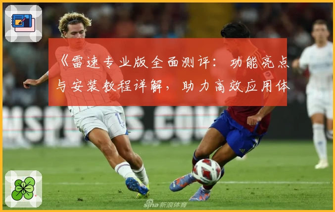 《雷速专业版全面测评：功能亮点与安装教程详解，助力高效应用体验》