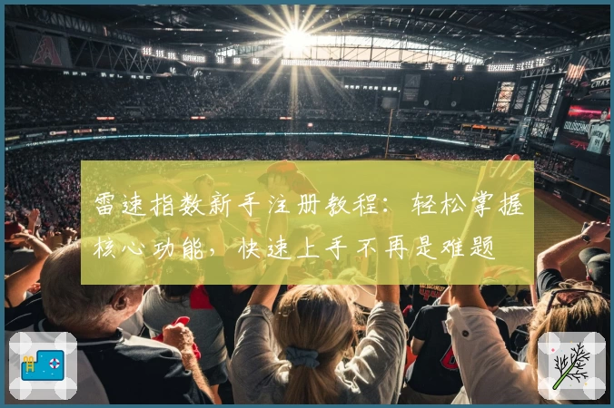 雷速指数新手注册教程：轻松掌握核心功能，快速上手不再是难题