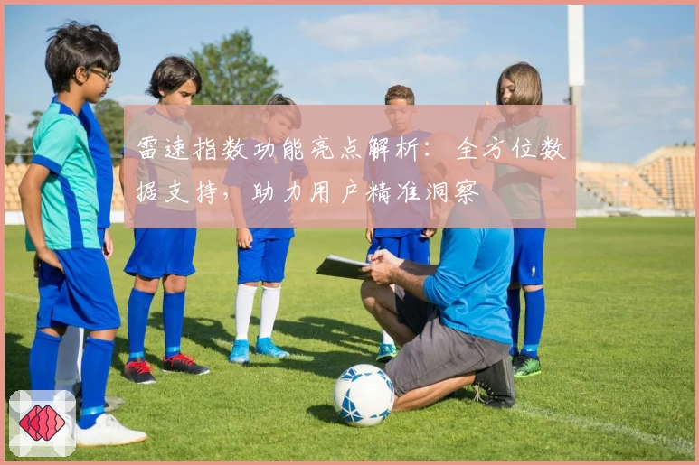 雷速指数功能亮点解析:全方位数据支持,助力用户精准洞察